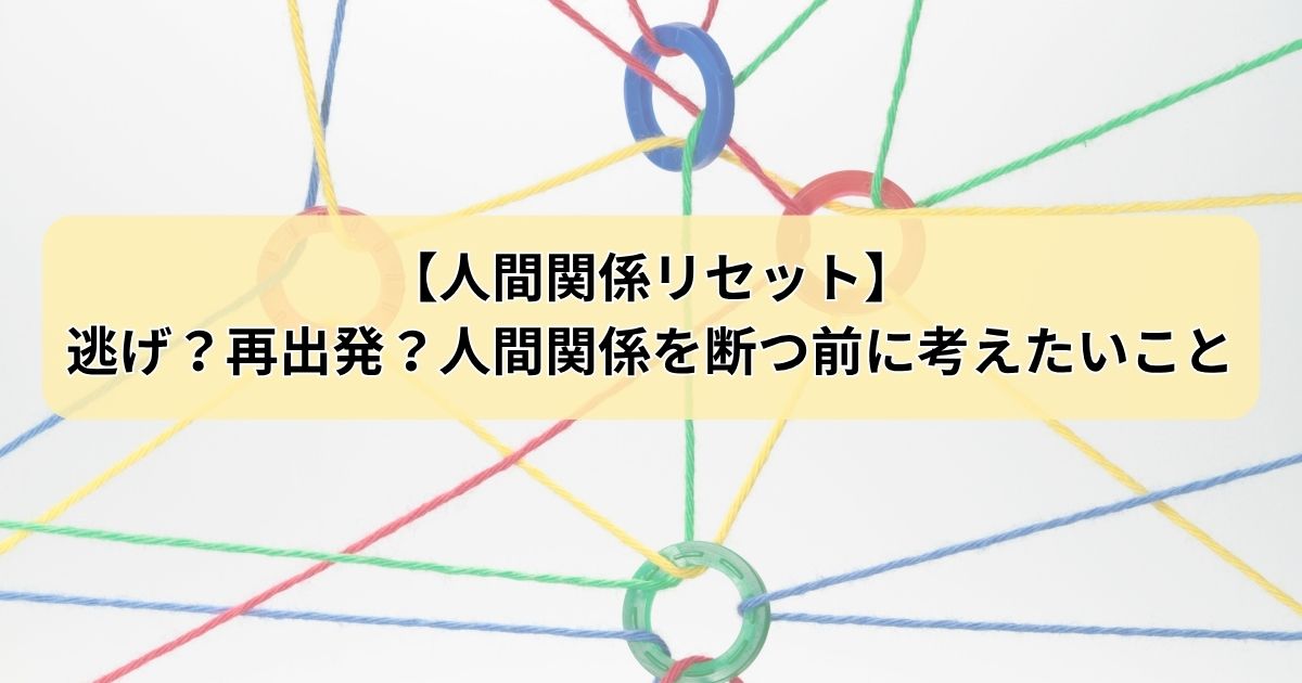 【人間関係リセット】逃げ？再出発？人間関係を断つ前に考えたいこと